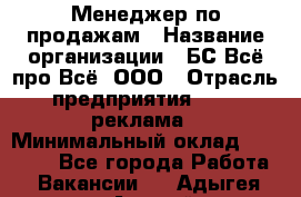 Менеджер по продажам › Название организации ­ БС Всё про Всё, ООО › Отрасль предприятия ­ PR, реклама › Минимальный оклад ­ 25 000 - Все города Работа » Вакансии   . Адыгея респ.,Адыгейск г.